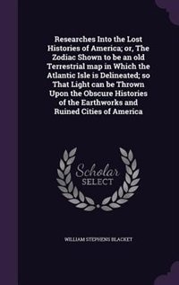 Researches Into the Lost Histories of America; or, The Zodiac Shown to be an old Terrestrial map in Which the Atlantic Isle is Delineated; so That Light can be Thrown Upon the Obscure Histories of the Earthworks and Ruined Cities of America