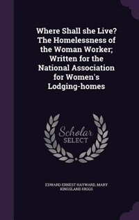 Front cover_Where Shall she Live? The Homelessness of the Woman Worker; Written for the National Association for Women's Lodging-homes