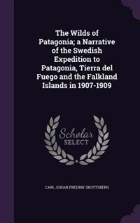 The Wilds of Patagonia; a Narrative of the Swedish Expedition to Patagonia, Tierra del Fuego and the Falkland Islands in 1907-1909