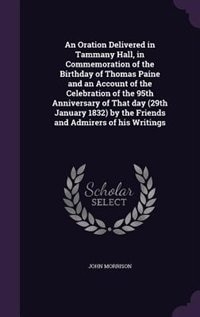 An Oration Delivered in Tammany Hall, in Commemoration of the Birthday of Thomas Paine and an Account of the Celebration of the 95th Anniversary of That day (29th January 1832) by the Friends and Admirers of his Writings