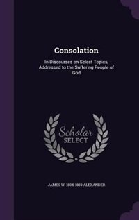 Consolation: In Discourses on Select Topics, Addressed to the Suffering People of God