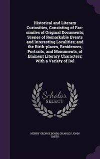 Couverture_Historical and Literary Curiosities, Consisting of Fac-similes of Original Documents; Scenes of Remarkable Events and Interesting Localities; and the Birth-places, Residences, Portraits, and Monuments, of Eminent Literary Characters; With a Variety of Rel