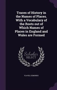 Traces of History in the Names of Places. With a Vocabulary of the Roots out of Which Names of Places in England and Wales are Formed