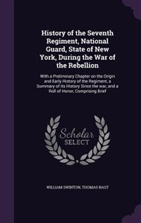 History of the Seventh Regiment, National Guard, State of New York, During the War of the Rebellion: With a Preliminary Chapter on the Origin and Early History of the Regiment, a Summary of its Histor