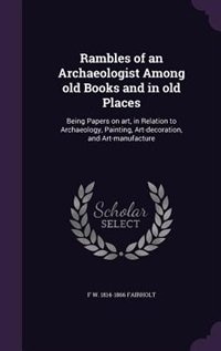 Rambles of an Archaeologist Among old Books and in old Places: Being Papers on art, in Relation to Archaeology, Painting, Art-decoration, and Art-manufacture