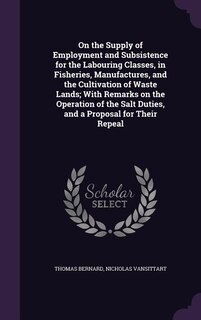 On the Supply of Employment and Subsistence for the Labouring Classes, in Fisheries, Manufactures, and the Cultivation of Waste Lands; With Remarks on the Operation of the Salt Duties, and a Proposal for Their Repeal