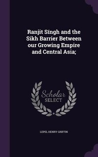 Ranjit Síngh and the Sikh Barrier Between our Growing Empire and Central Asia;