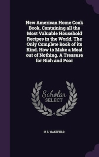 New American Home Cook Book, Containing all the Most Valuable Household Recipes in the World. The Only Complete Book of its Kind. How to Make a Meal out of Nothing. A Treasure for Rich and Poor