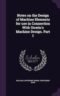 Front cover_Notes on the Design of Machine Elements for use in Connection With Unwin's Machine Design. Part I