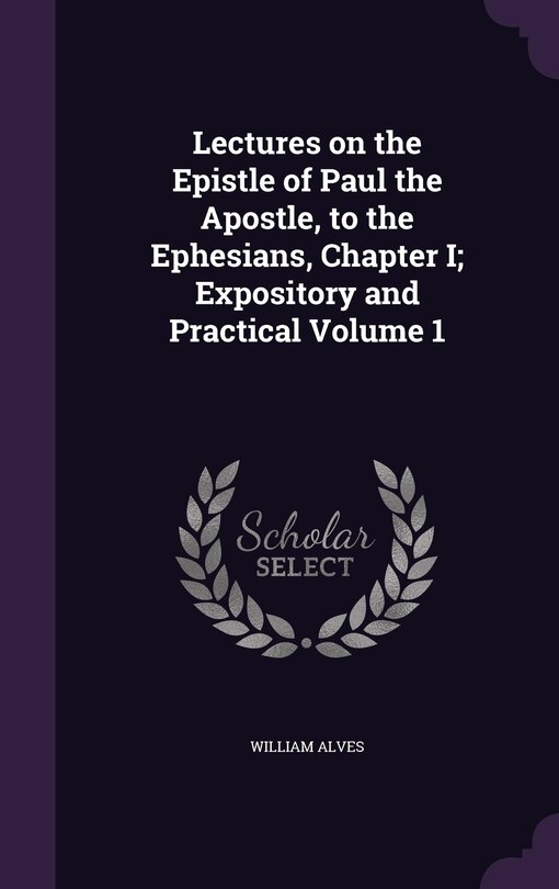 Front cover_Lectures on the Epistle of Paul the Apostle, to the Ephesians, Chapter I; Expository and Practical Volume 1