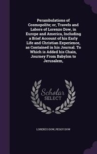 Perambulations of Cosmopolite; or, Travels and Labors of Lorenzo Dow, in Europe and America, Including a Brief Account of his Early Life and Christian Experience, as Contained in his Journal. To Which is Added his Chain, Journey From Babylon to Jerusalem,