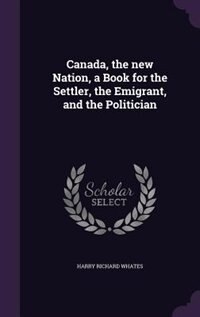 Front cover_Canada, the new Nation, a Book for the Settler, the Emigrant, and the Politician