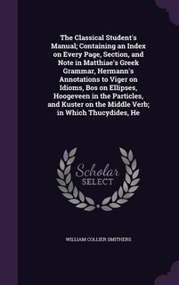 Couverture_The Classical Student's Manual; Containing an Index on Every Page, Section, and Note in Matthiae's Greek Grammar, Hermann's Annotations to Viger on Idioms, Bos on Ellipses, Hoogeveen in the Particles, and Kuster on the Middle Verb; in Which Thucydides, He