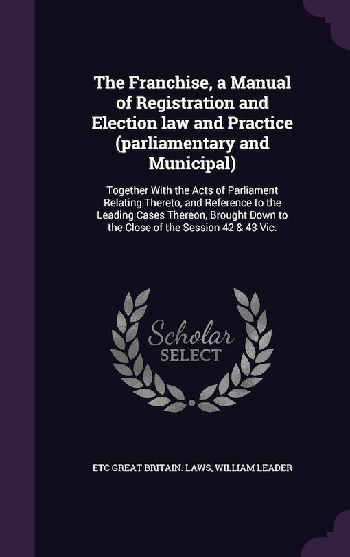 Front cover_The Franchise, a Manual of Registration and Election law and Practice (parliamentary and Municipal)