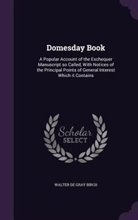 Domesday Book: A Popular Account of the Exchequer Manuscript so Called, With Notices of the Principal Points of Ge