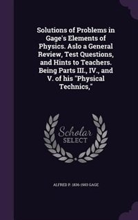 Front cover_Solutions of Problems in Gage's Elements of Physics. Aslo a General Review, Test Questions, and Hints to Teachers. Being Parts III., IV., and V. of his Physical Technics,
