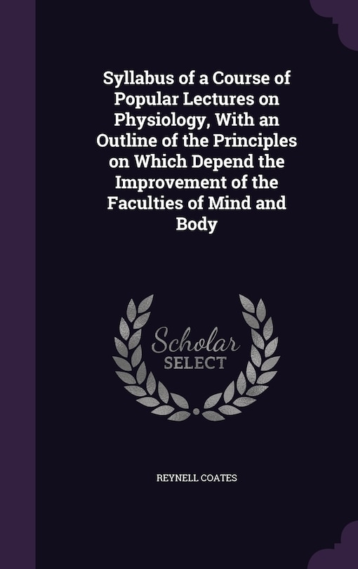 Syllabus of a Course of Popular Lectures on Physiology, With an Outline of the Principles on Which Depend the Improvement of the Faculties of Mind and Body