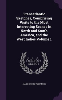 Transatlantic Sketches, Comprising Visits to the Most Interesting Scenes in North and South America, and the West Indies Volume 1