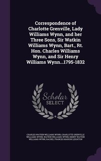 Correspondence of Charlotte Grenville, Lady Williams Wynn, and her Three Sons, Sir Watkin Williams Wynn, Bart., Rt. Hon. Charles Williams Wynn, and Sir Henry Williams Wynn...1795-1832