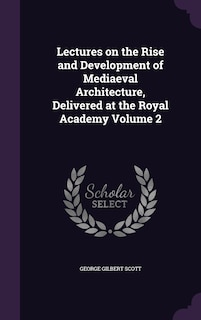 Lectures on the Rise and Development of Mediaeval Architecture, Delivered at the Royal Academy Volume 2