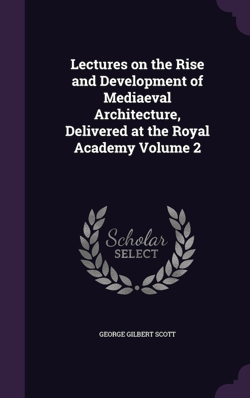 Lectures on the Rise and Development of Mediaeval Architecture, Delivered at the Royal Academy Volume 2