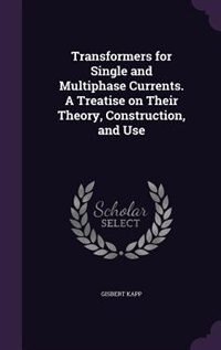 Transformers for Single and Multiphase Currents. A Treatise on Their Theory, Construction, and Use