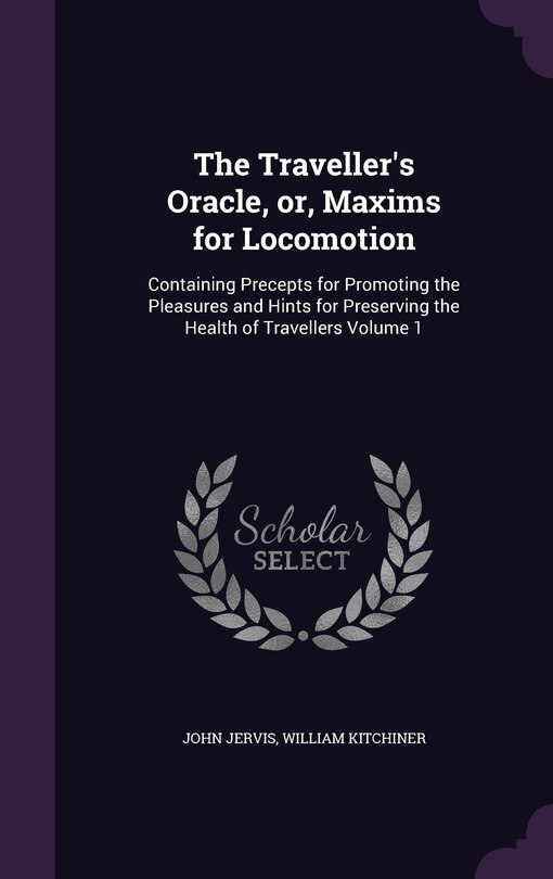 The Traveller's Oracle, or, Maxims for Locomotion: Containing Precepts for Promoting the Pleasures and Hints for Preserving the Health of Travellers Volume 1