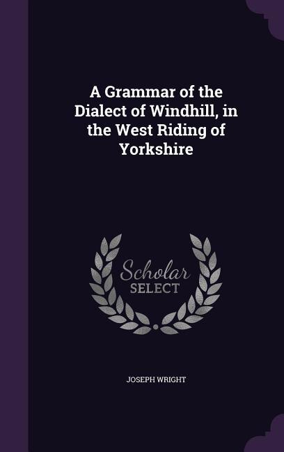 A Grammar of the Dialect of Windhill, in the West Riding of Yorkshire