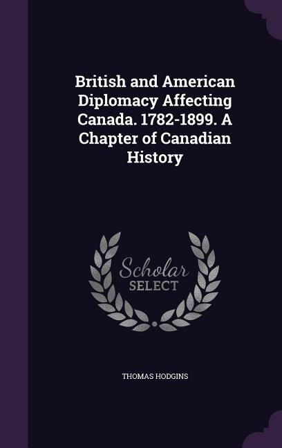 British and American Diplomacy Affecting Canada. 1782-1899. A Chapter of Canadian History