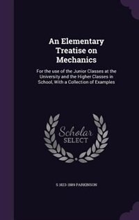 An Elementary Treatise on Mechanics: For the use of the Junior Classes at the University and the Higher Classes in School, With a Collec