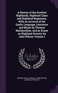 A History of the Scottish Highlands, Highland Clans and Highland Regiments, With an Account of the Gaelic Language, Literature and Music by Thomas Maclauchlan, and an Essay on Highland Scenery by John Wilson Volume 1