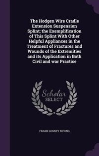 The Hodgen Wire Cradle Extension Suspension Splint; the Exemplification of This Splint With Other Helpful Appliances in the Treatment of Fractures and Wounds of the Extremities and its Application in Both Civil and war Practice