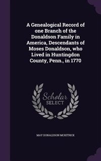 A Genealogical Record of one Branch of the Donaldson Family in America, Descendants of Moses Donaldson, who Lived in Huntingdon County, Penn., in 1770