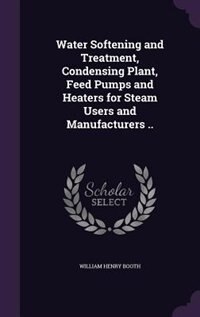 Water Softening and Treatment, Condensing Plant, Feed Pumps and Heaters for Steam Users and Manufacturers ..