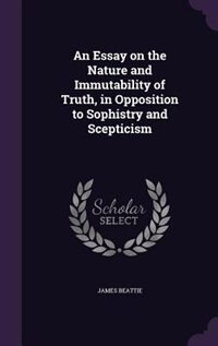 An Essay on the Nature and Immutability of Truth, in Opposition to Sophistry and Scepticism