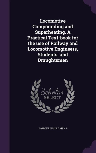 Front cover_Locomotive Compounding and Superheating. A Practical Text-book for the use of Railway and Locomotive Engineers, Students, and Draughtsmen