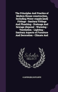 Front cover_The Principles And Practice of Modern House-construction, Including Water-supply [and] Fittings - Sanitary Fittings And Plumbing - Drainage And Sewage-disposal - Warming - Ventilation - Lighting - Sanitary Aspects of Furniture And Decoration - Climate And