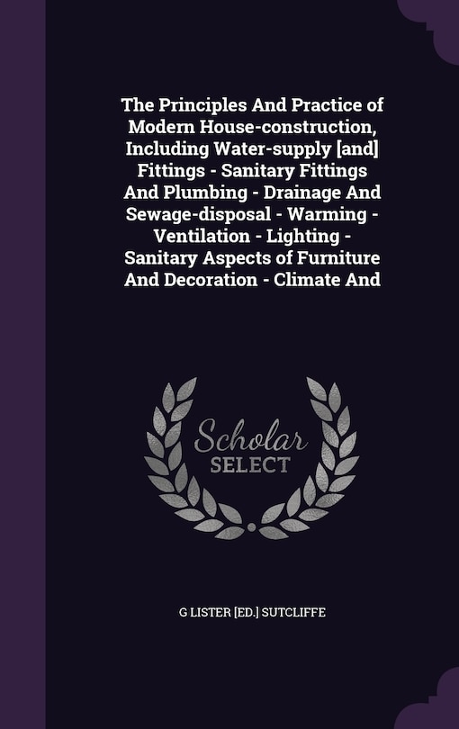 Front cover_The Principles And Practice of Modern House-construction, Including Water-supply [and] Fittings - Sanitary Fittings And Plumbing - Drainage And Sewage-disposal - Warming - Ventilation - Lighting - Sanitary Aspects of Furniture And Decoration - Climate And