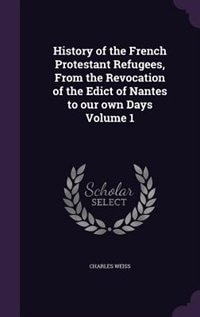 History of the French Protestant Refugees, From the Revocation of the Edict of Nantes to our own Days Volume 1