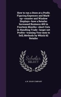Front cover_How to run a Store at a Profit; Figuring Expenses and Mark-up--counter and Window Displays--how a Retailer Increased Business 400 in Fourteen Months--short Cuts in Handling Trade--larger net Profits--training Your men to Sell; Methods by Which 62 Retailer