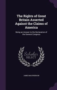 The Rights of Great Britain Asserted Against the Claims of America: Being an Answer to the Declaration of the General Congress