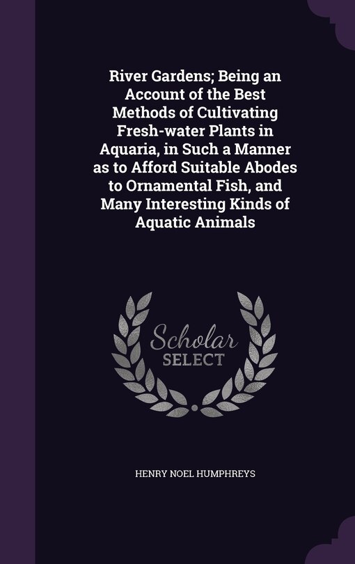 Front cover_River Gardens; Being an Account of the Best Methods of Cultivating Fresh-water Plants in Aquaria, in Such a Manner as to Afford Suitable Abodes to Ornamental Fish, and Many Interesting Kinds of Aquatic Animals