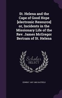 St. Helena and the Cape of Good Hope [electronic Resource] or, Incidents in the Missionary Life of the Rev. James McGregor Bertram of St. Helena
