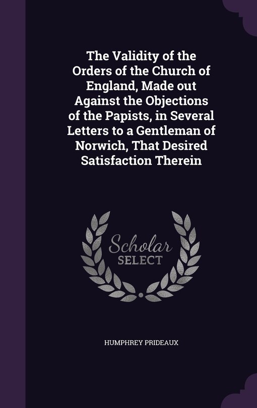 Couverture_The Validity of the Orders of the Church of England, Made out Against the Objections of the Papists, in Several Letters to a Gentleman of Norwich, That Desired Satisfaction Therein