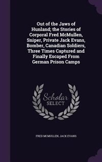 Out of the Jaws of Hunland; the Stories of Corporal Fred McMullen, Sniper, Private Jack Evans, Bomber, Canadian Soldiers, Three Times Captured and Finally Escaped From German Prison Camps