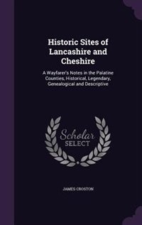 Historic Sites of Lancashire and Cheshire: A Wayfarer's Notes in the Palatine Counties, Historical, Legendary, Genealogical and Descriptive