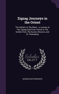 Zigzag Journeys in the Orient: The Adriatic to The Blatic : a Journey of The Zigzag Club From Vienna to The Golden Horn, The Euxin