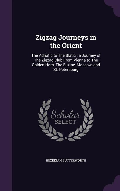 Zigzag Journeys in the Orient: The Adriatic to The Blatic : a Journey of The Zigzag Club From Vienna to The Golden Horn, The Euxin