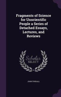 Fragments of Science for Unscientific People a Series of Detached Essays, Lectures, and Reviews