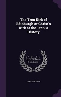 The Tron Kirk of Edinburgh or Christ's Kirk at the Tron; a History